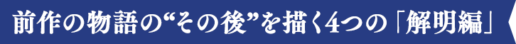 前作の物語の“その後”を描く4つの「解明編」