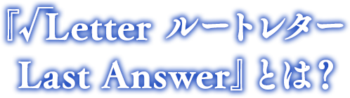 『√LetterルートレターLast Answer』とは？