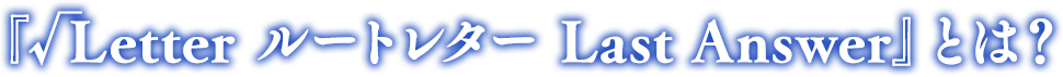 『√LetterルートレターLast Answer』とは？