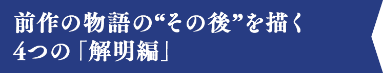 前作の物語の“その後”を描く4つの「解明編」