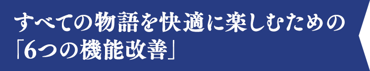 すべての物語を快適に楽しむための「6つの機能改善」